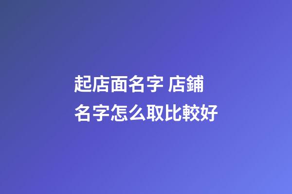 起店面名字 店鋪名字怎么取比較好-第1張-店鋪起名-玄機派